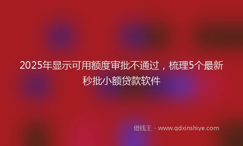 2025年显示可用额度审批不通过，梳理5个最新秒批小额贷款软件