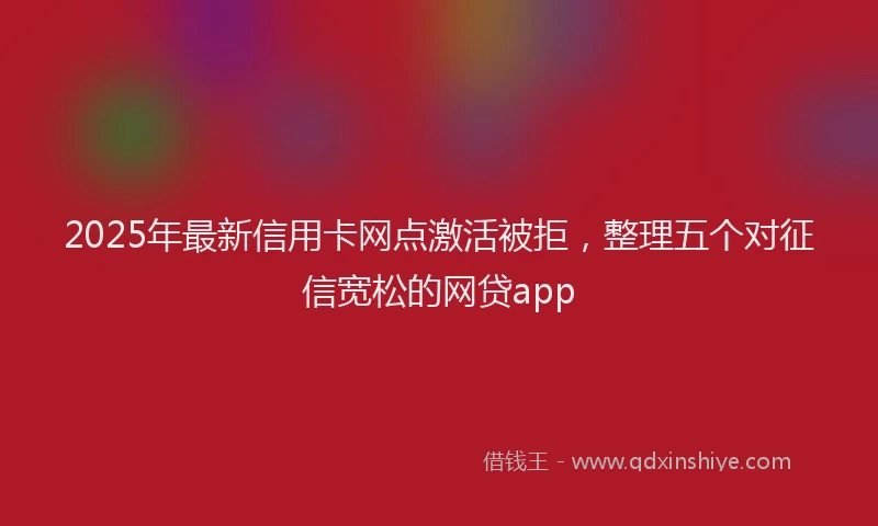 2025年最新信用卡网点激活被拒，整理五个对征信宽松的网贷app