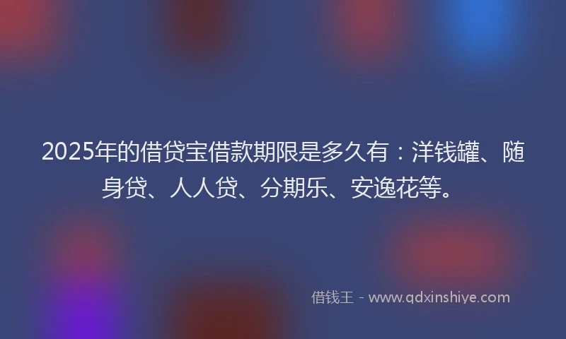 2025年的借贷宝借款期限是多久有：洋钱罐、随身贷、人人贷、分期乐、安逸花等。