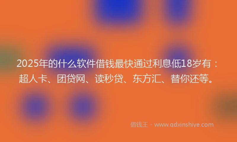 2025年的什么软件借钱最快通过利息低18岁有：超人卡、团贷网、读秒贷、东方汇、替你还等。