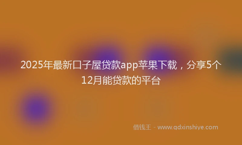 2025年最新口子屋贷款app苹果下载，分享5个12月能贷款的平台