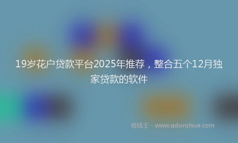 19岁花户贷款平台2025年推荐，整合五个12月独家贷款的软件