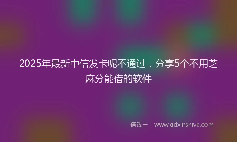 2025年最新中信发卡呢不通过，分享5个不用芝麻分能借的软件