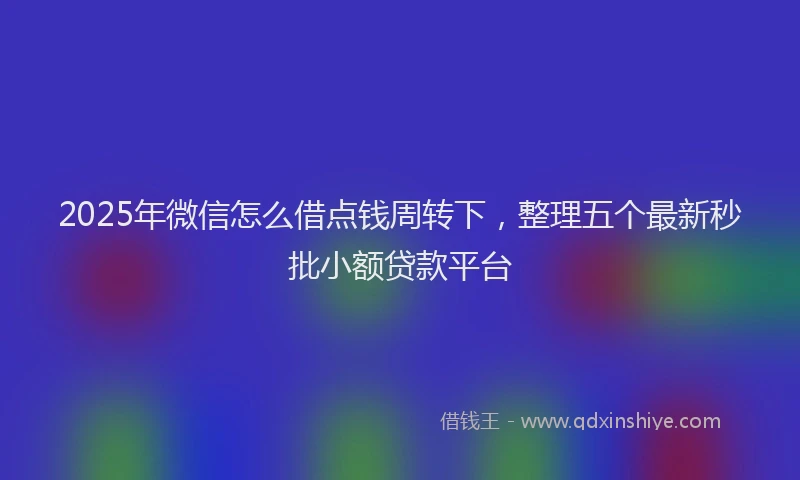 2025年微信怎么借点钱周转下，整理五个最新秒批小额贷款平台