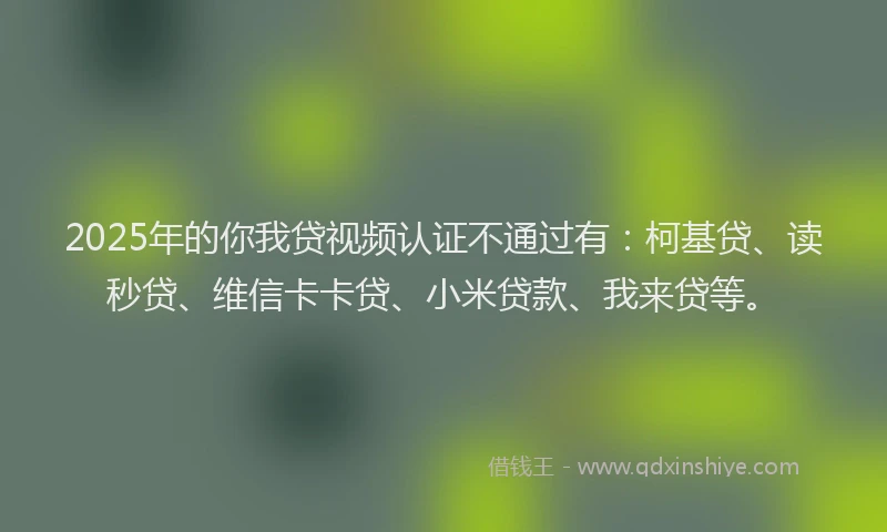 2025年的你我贷视频认证不通过有：柯基贷、读秒贷、维信卡卡贷、小米贷款、我来贷等。