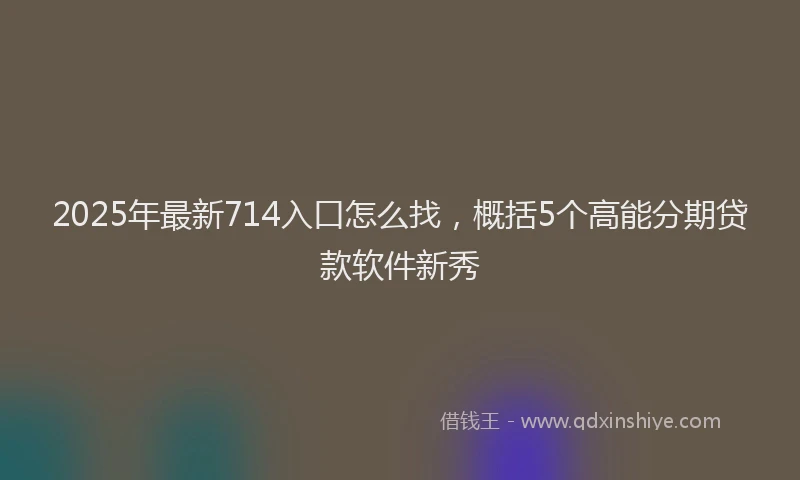 2025年最新714入口怎么找，概括5个高能分期贷款软件新秀