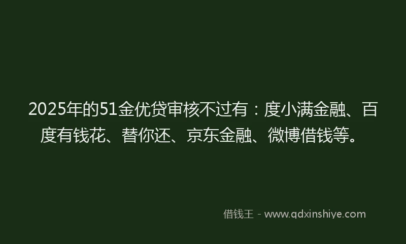 2025年的51金优贷审核不过有：度小满金融、百度有钱花、替你还、京东金融、微博借钱等。
