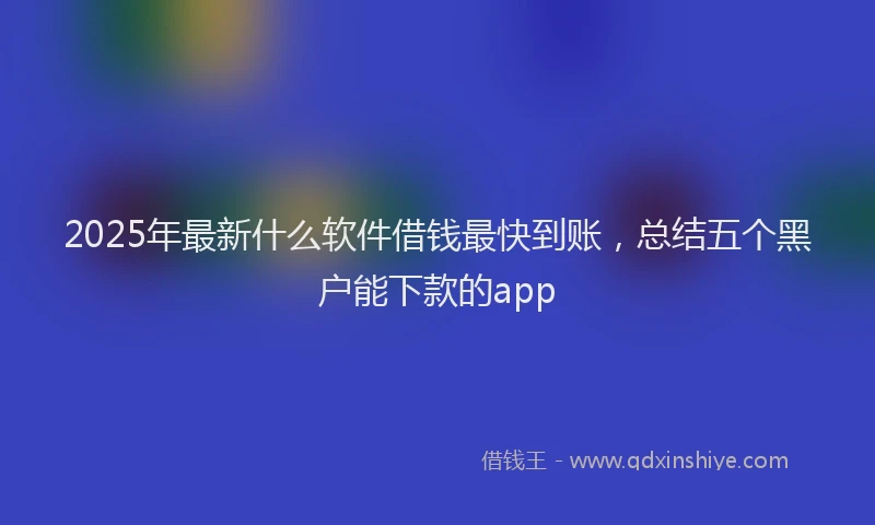 2025年最新什么软件借钱最快到账，总结五个黑户能下款的app