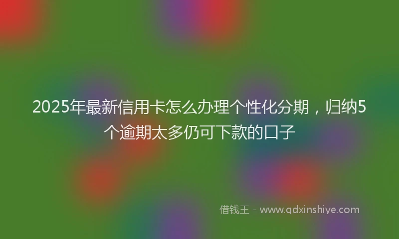 2025年最新信用卡怎么办理个性化分期，归纳5个逾期太多仍可下款的口子