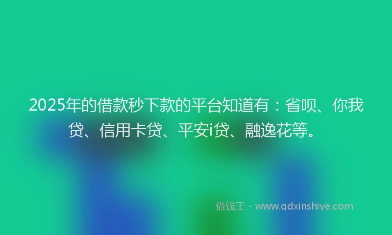 2025年的借款秒下款的平台知道有：省呗、你我贷、信用卡贷、平安i贷、融逸花等。