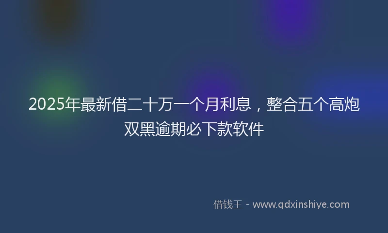2025年最新借二十万一个月利息，整合五个高炮双黑逾期必下款软件
