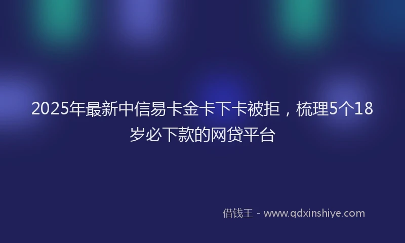 2025年最新中信易卡金卡下卡被拒，梳理5个18岁必下款的网贷平台