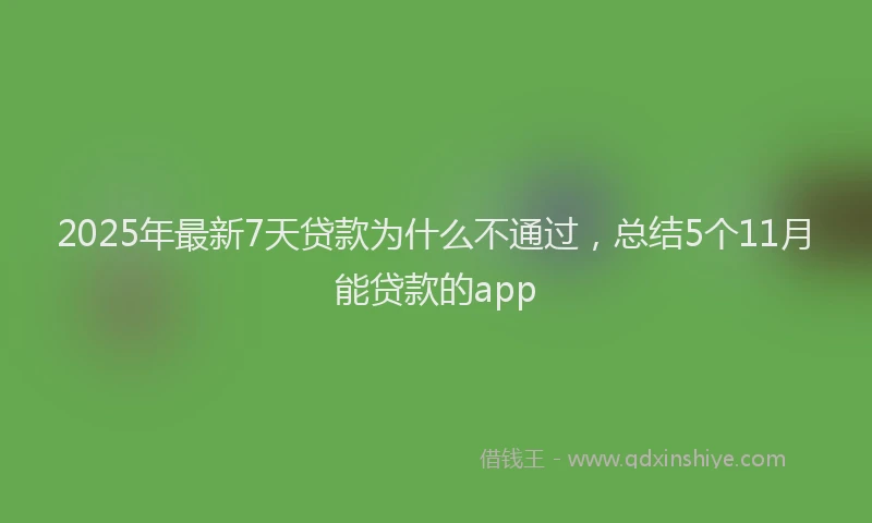 2025年最新7天贷款为什么不通过，总结5个11月能贷款的app