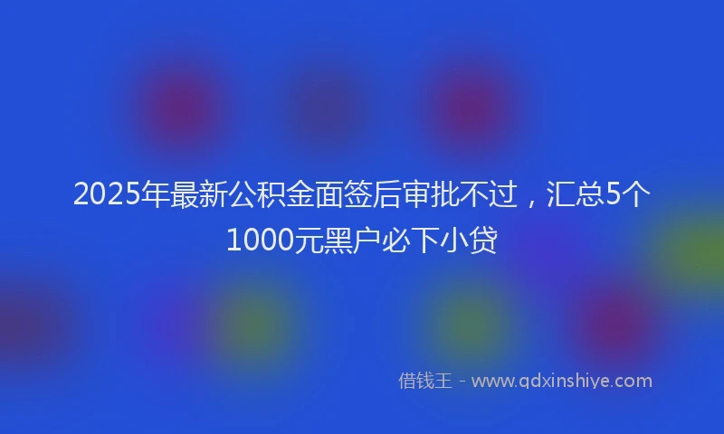 2025年最新公积金面签后审批不过，汇总5个1000元黑户必下小贷