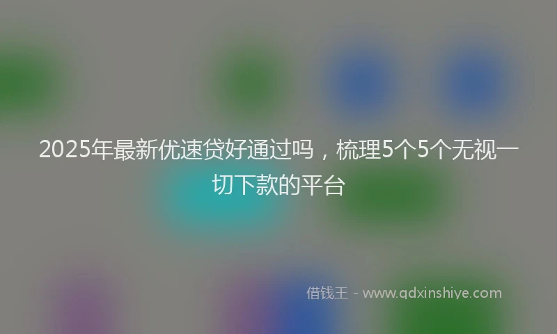 2025年最新优速贷好通过吗，梳理5个5个无视一切下款的平台