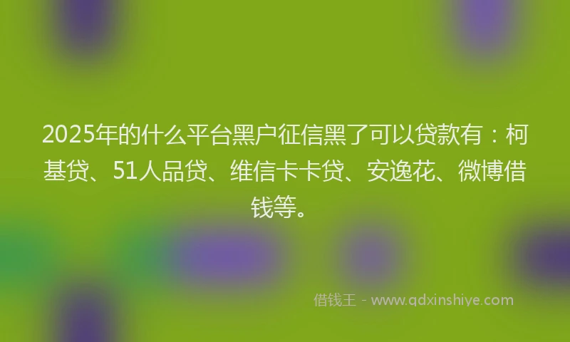 2025年的什么平台黑户征信黑了可以贷款有：柯基贷、51人品贷、维信卡卡贷、安逸花、微博借钱等。
