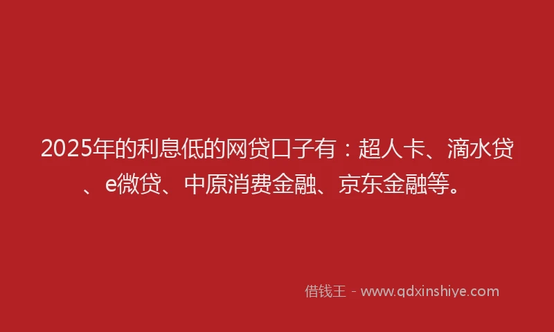 2025年的利息低的网贷口子有：超人卡、滴水贷、e微贷、中原消费金融、京东金融等。