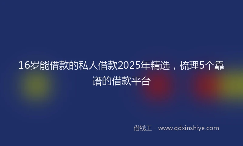 16岁能借款的私人借款2025年精选，梳理5个靠谱的借款平台