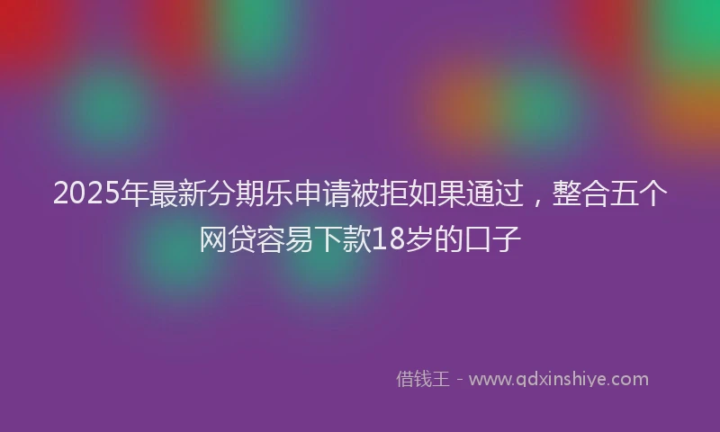 2025年最新分期乐申请被拒如果通过，整合五个网贷容易下款18岁的口子