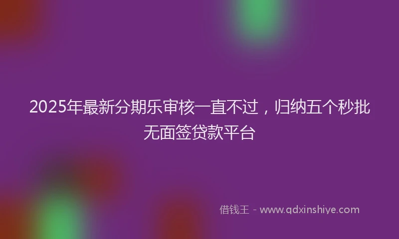 2025年最新分期乐审核一直不过，归纳五个秒批无面签贷款平台