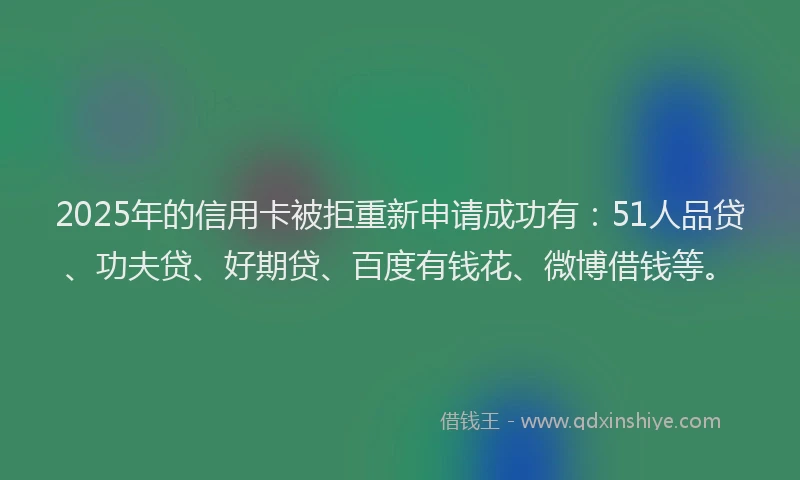 2025年的信用卡被拒重新申请成功有：51人品贷、功夫贷、好期贷、百度有钱花、微博借钱等。