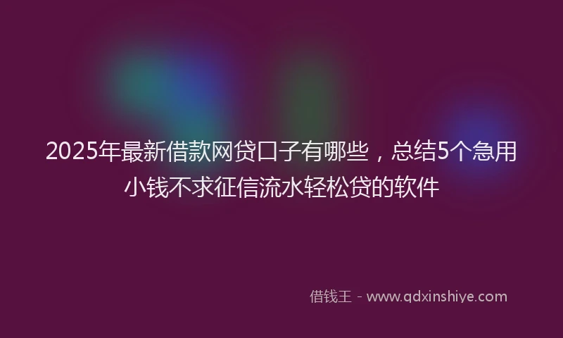 2025年最新借款网贷口子有哪些，总结5个急用小钱不求征信流水轻松贷的软件