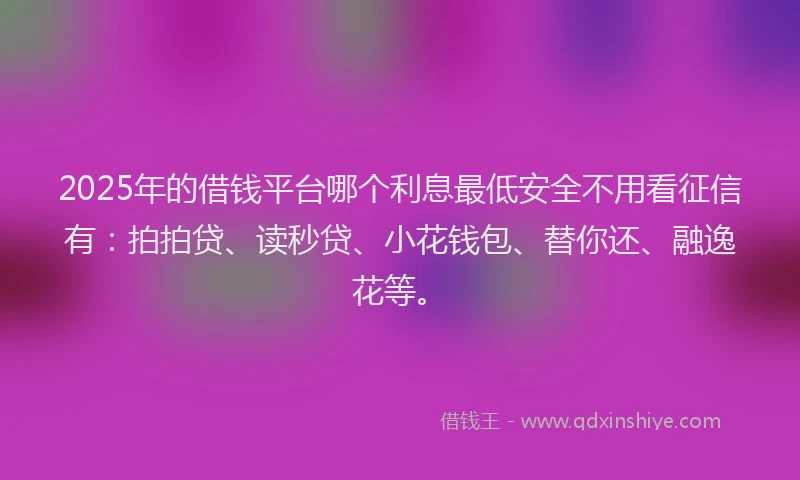 2025年的借钱平台哪个利息最低安全不用看征信有：拍拍贷、读秒贷、小花钱包、替你还、融逸花等。