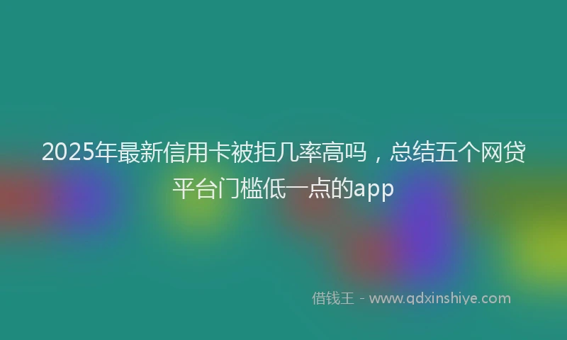 2025年最新信用卡被拒几率高吗，总结五个网贷平台门槛低一点的app