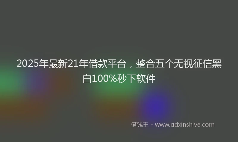 2025年最新21年借款平台，整合五个无视征信黑白100%秒下软件