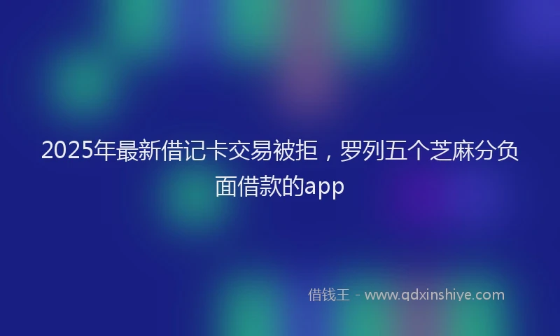 2025年最新借记卡交易被拒，罗列五个芝麻分负面借款的app
