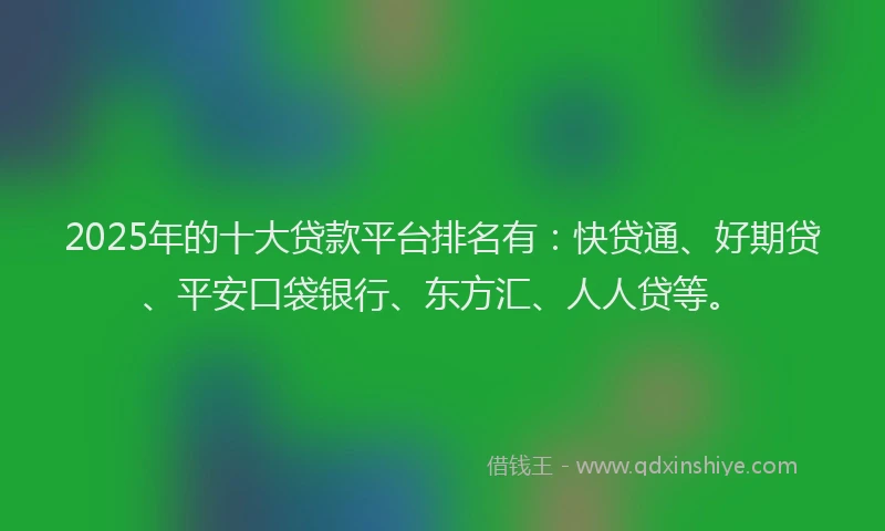 2025年的十大贷款平台排名有：快贷通、好期贷、平安口袋银行、东方汇、人人贷等。