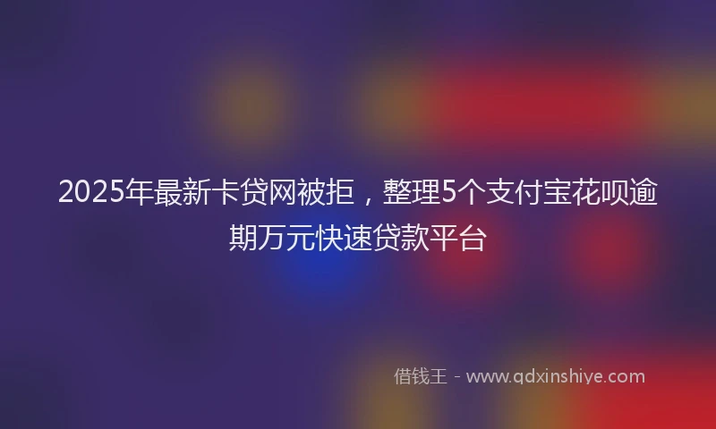 2025年最新卡贷网被拒，整理5个支付宝花呗逾期万元快速贷款平台