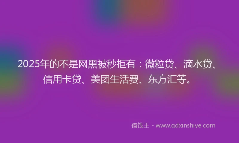 2025年的不是网黑被秒拒有：微粒贷、滴水贷、信用卡贷、美团生活费、东方汇等。