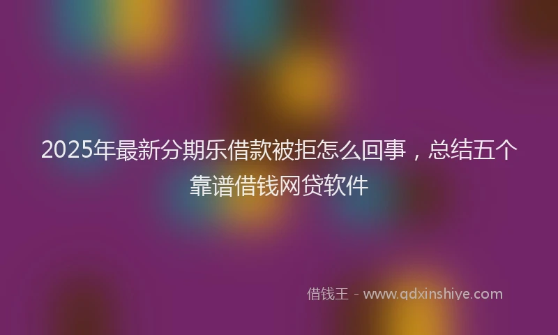 2025年最新分期乐借款被拒怎么回事，总结五个靠谱借钱网贷软件