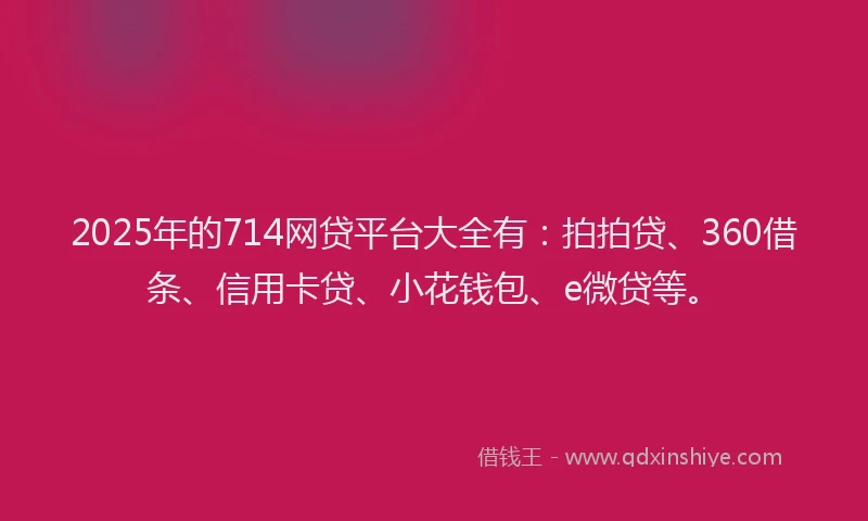 2025年的714网贷平台大全有：拍拍贷、360借条、信用卡贷、小花钱包、e微贷等。