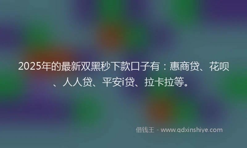 2025年的最新双黑秒下款口子有：惠商贷、花呗、人人贷、平安i贷、拉卡拉等。