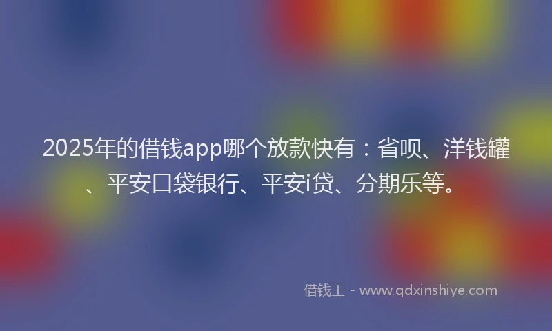 2025年的借钱app哪个放款快有：省呗、洋钱罐、平安口袋银行、平安i贷、分期乐等。