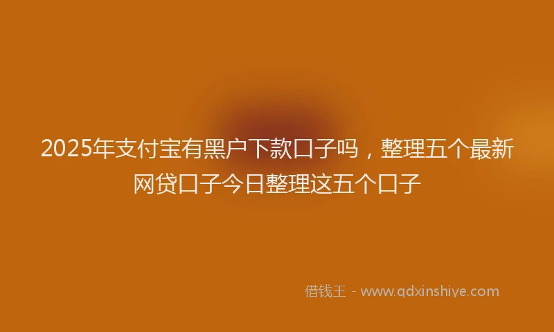 2025年支付宝有黑户下款口子吗，整理五个最新网贷口子今日整理这五个口子