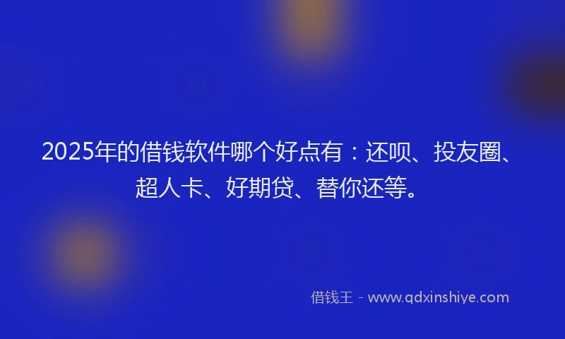 2025年的借钱软件哪个好点有：还呗、投友圈、超人卡、好期贷、替你还等。