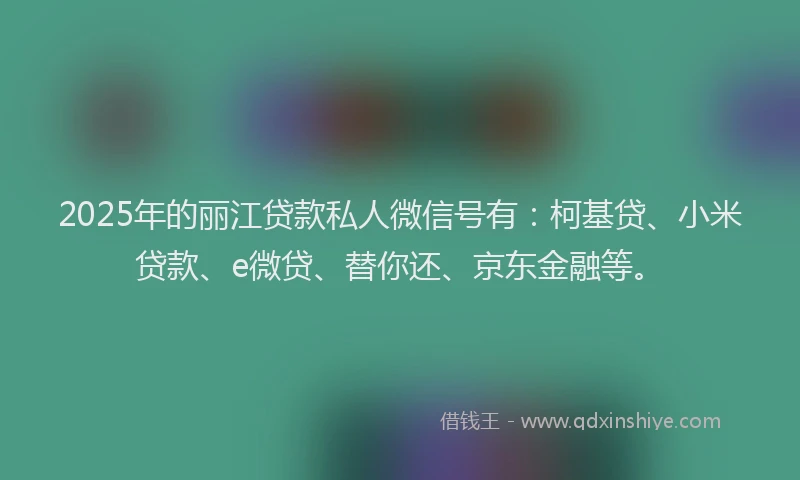 2025年的丽江贷款私人微信号有：柯基贷、小米贷款、e微贷、替你还、京东金融等。