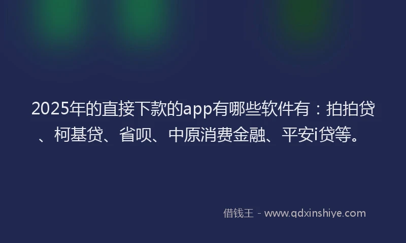 2025年的直接下款的app有哪些软件有：拍拍贷、柯基贷、省呗、中原消费金融、平安i贷等。