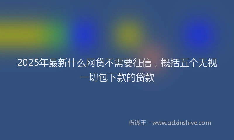 2025年最新什么网贷不需要征信，概括五个无视一切包下款的贷款