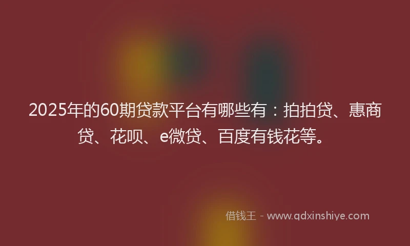 2025年的60期贷款平台有哪些有：拍拍贷、惠商贷、花呗、e微贷、百度有钱花等。