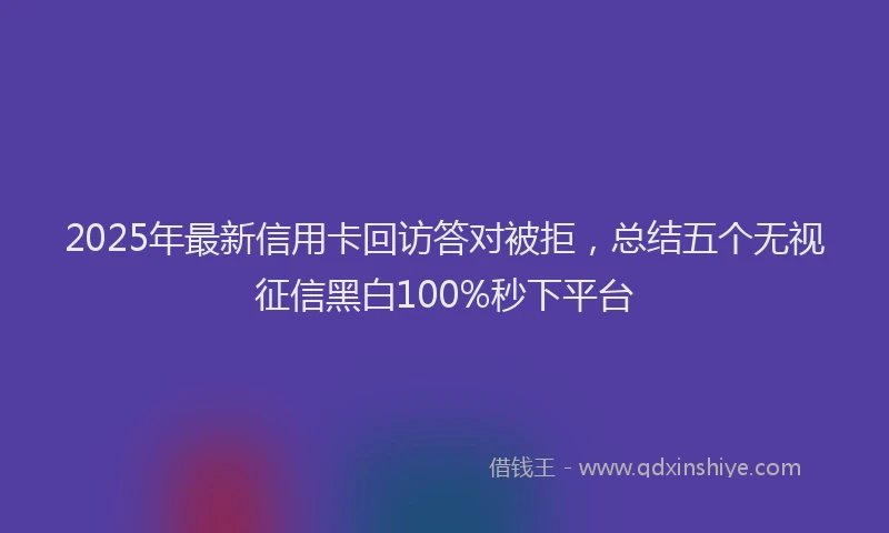 2025年最新信用卡回访答对被拒，总结五个无视征信黑白100%秒下平台
