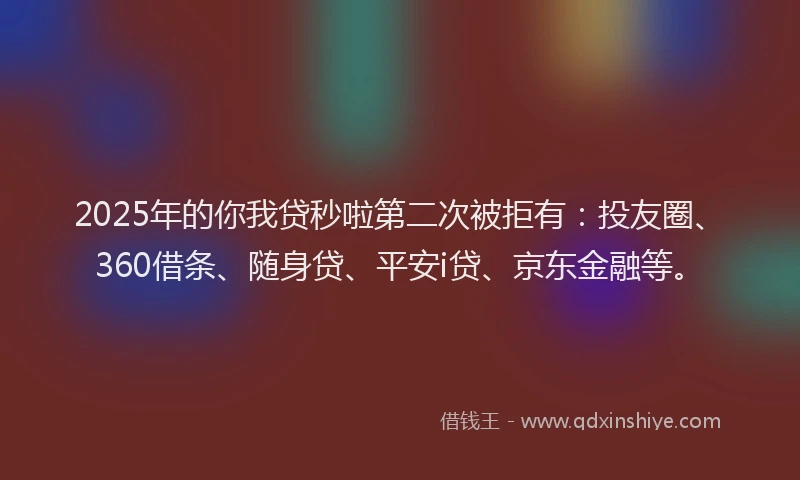 2025年的你我贷秒啦第二次被拒有：投友圈、360借条、随身贷、平安i贷、京东金融等。