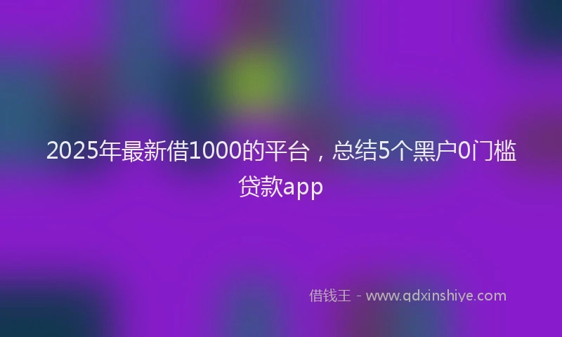 2025年最新借1000的平台，总结5个黑户0门槛贷款app