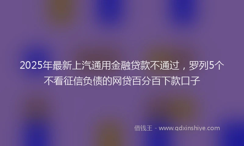 2025年最新上汽通用金融贷款不通过，罗列5个不看征信负债的网贷百分百下款口子