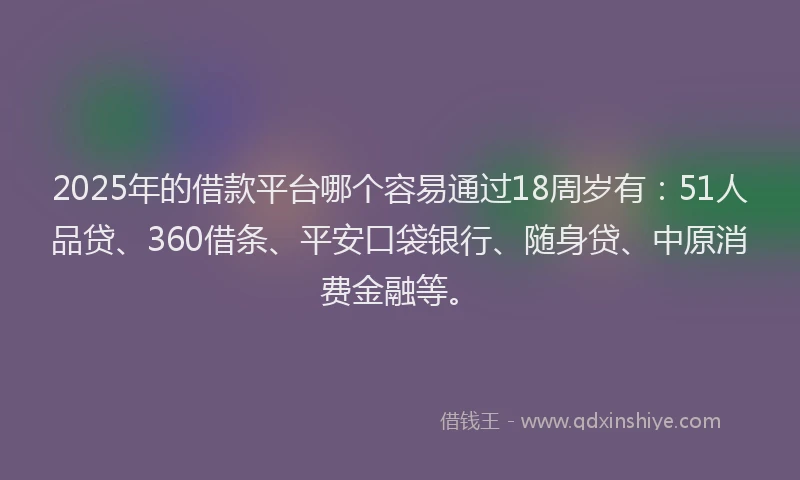 2025年的借款平台哪个容易通过18周岁有：51人品贷、360借条、平安口袋银行、随身贷、中原消费金融等。