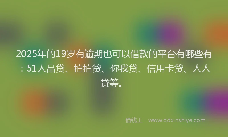 2025年的19岁有逾期也可以借款的平台有哪些有：51人品贷、拍拍贷、你我贷、信用卡贷、人人贷等。