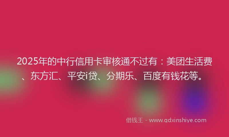 2025年的中行信用卡审核通不过有：美团生活费、东方汇、平安i贷、分期乐、百度有钱花等。